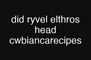 did ryvel elthros head cwbiancarecipes
